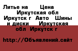 Литье на 17 › Цена ­ 10 000 - Иркутская обл., Иркутск г. Авто » Шины и диски   . Иркутская обл.,Иркутск г.